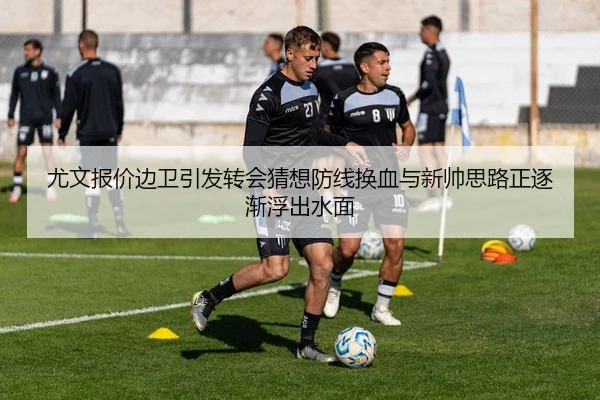 尤文报价边卫引发转会猜想防线换血与新帅思路正逐渐浮出水面